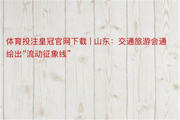 体育投注皇冠官网下载 | 山东：交通旅游会通绘出“流动征象线”