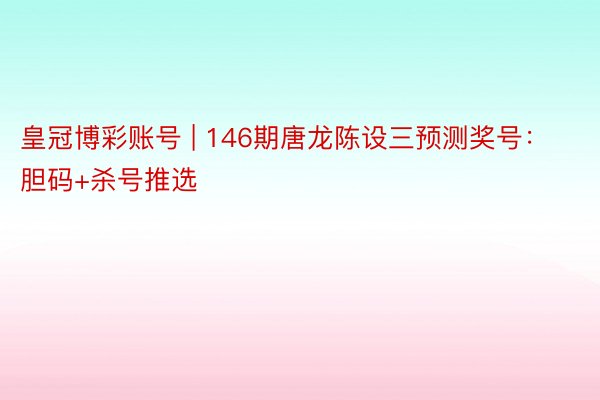 皇冠博彩账号 | 146期唐龙陈设三预测奖号：胆码+杀号推选