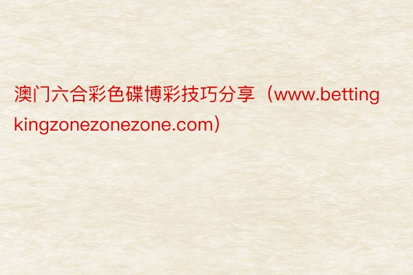 澳门六合彩色碟博彩技巧分享（www.bettingkingzonezonezone.com）