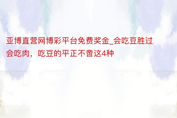 亚博直营网博彩平台免费奖金_会吃豆胜过会吃肉，吃豆的平正不啻这4种