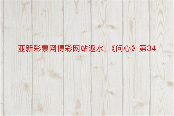 亚新彩票网博彩网站返水_《问心》第34