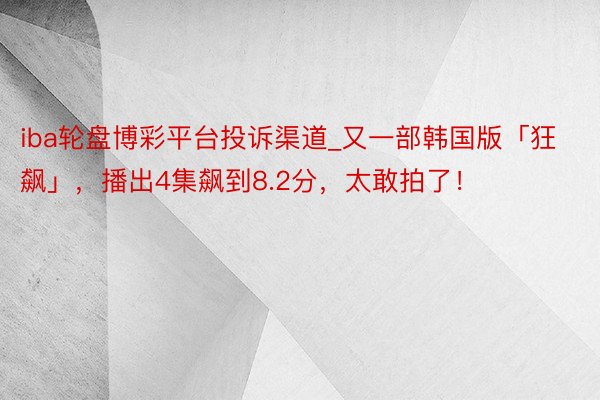 iba轮盘博彩平台投诉渠道_又一部韩国版「狂飙」，播出4集飙到8.2分，太敢拍了！