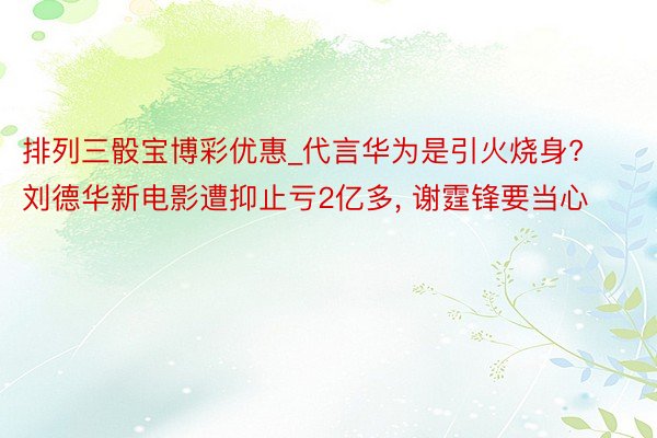 排列三骰宝博彩优惠_代言华为是引火烧身? 刘德华新电影遭抑止亏2亿多， 谢霆锋要当心