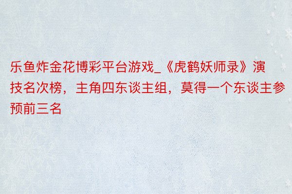 乐鱼炸金花博彩平台游戏_《虎鹤妖师录》演技名次榜，主角四东谈主组，莫得一个东谈主参预前三名