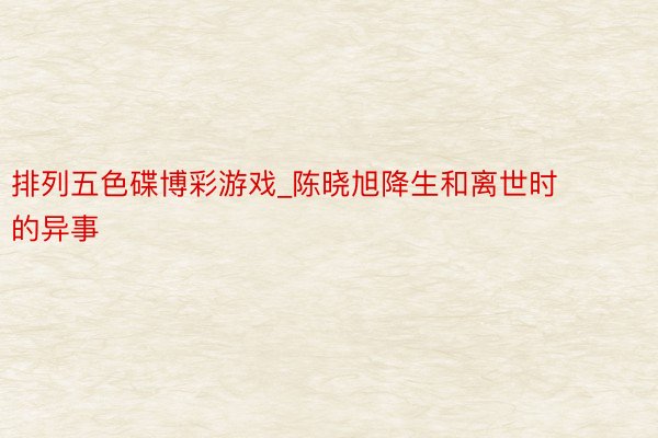排列五色碟博彩游戏_陈晓旭降生和离世时的异事