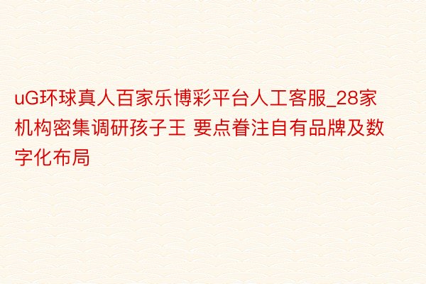uG环球真人百家乐博彩平台人工客服_28家机构密集调研孩子王 要点眷注自有品牌及数字化布局