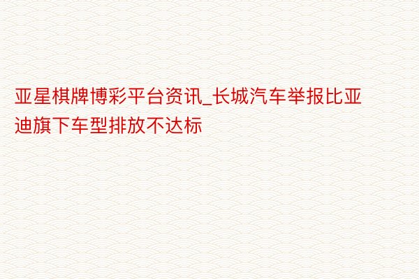 亚星棋牌博彩平台资讯_长城汽车举报比亚迪旗下车型排放不达标