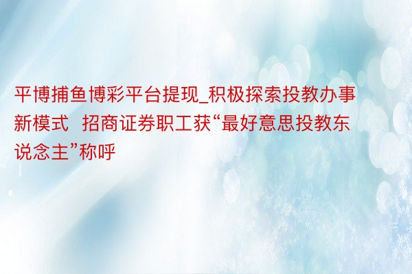 平博捕鱼博彩平台提现_积极探索投教办事新模式  招商证券职工获“最好意思投教东说念主”称呼