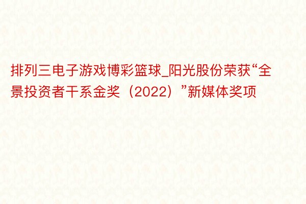 排列三电子游戏博彩篮球_阳光股份荣获“全景投资者干系金奖（2022）”新媒体奖项