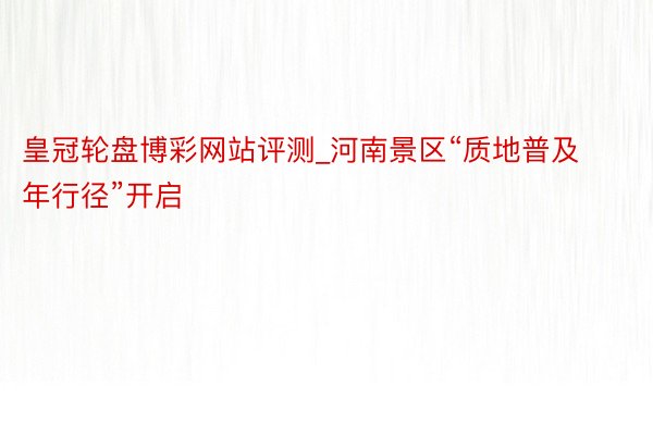 皇冠轮盘博彩网站评测_河南景区“质地普及年行径”开启