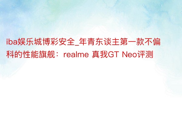 iba娱乐城博彩安全_年青东谈主第一款不偏科的性能旗舰：realme 真我GT Neo评测