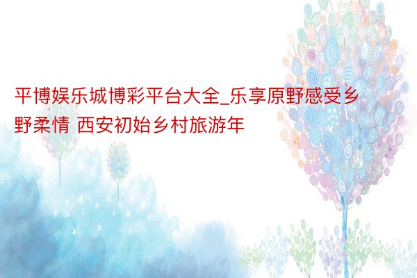 平博娱乐城博彩平台大全_乐享原野感受乡野柔情 西安初始乡村旅游年