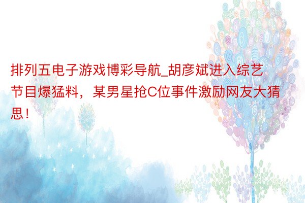 排列五电子游戏博彩导航_胡彦斌进入综艺节目爆猛料，某男星抢C位事件激励网友大猜思！