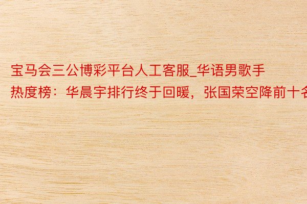 宝马会三公博彩平台人工客服_华语男歌手热度榜：华晨宇排行终于回暖，张国荣空降前十名