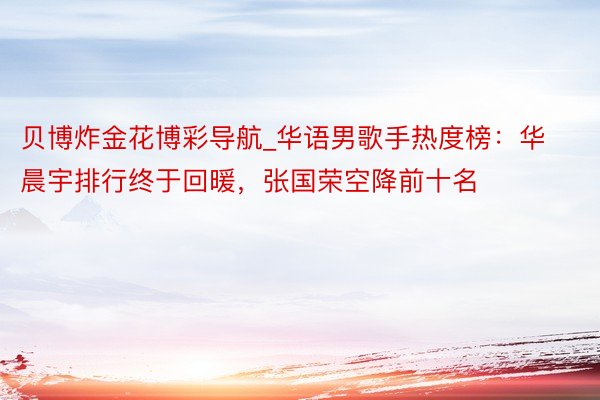 贝博炸金花博彩导航_华语男歌手热度榜：华晨宇排行终于回暖，张国荣空降前十名