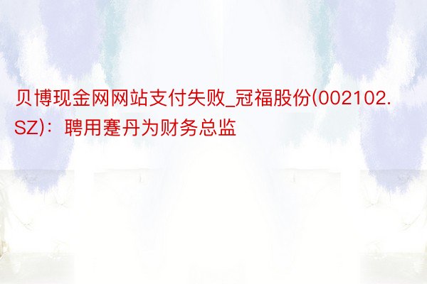 贝博现金网网站支付失败_冠福股份(002102.SZ)：聘用蹇丹为财务总监