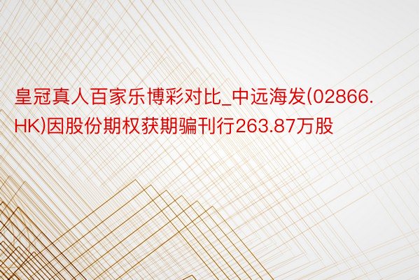 皇冠真人百家乐博彩对比_中远海发(02866.HK)因股份期权获期骗刊行263.87万股