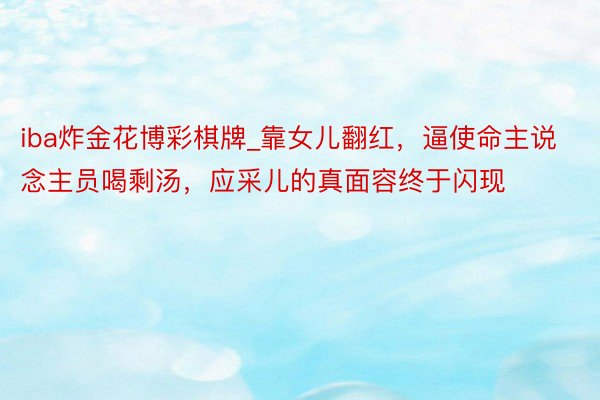 iba炸金花博彩棋牌_靠女儿翻红，逼使命主说念主员喝剩汤，应采儿的真面容终于闪现