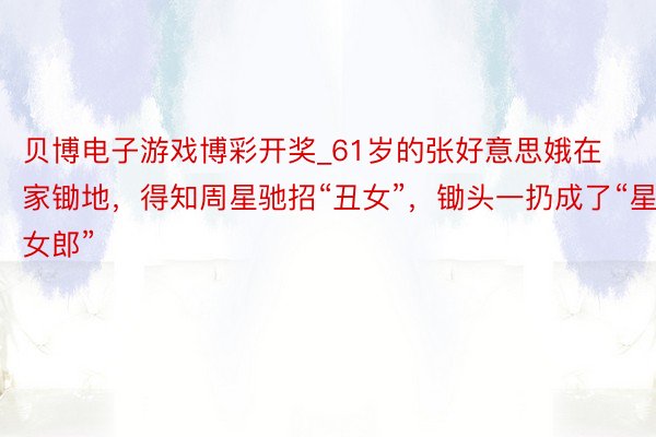 贝博电子游戏博彩开奖_61岁的张好意思娥在家锄地，得知周星驰招“丑女”，锄头一扔成了“星女郎”