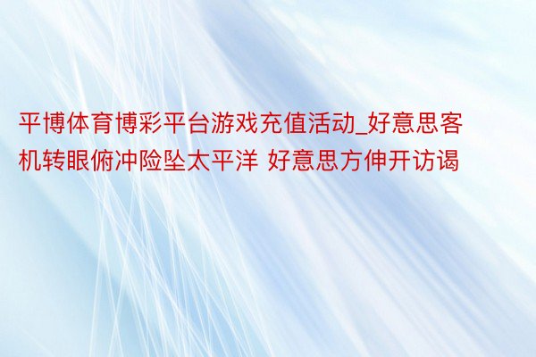 平博体育博彩平台游戏充值活动_好意思客机转眼俯冲险坠太平洋 好意思方伸开访谒