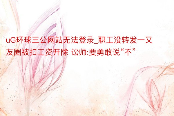 uG环球三公网站无法登录_职工没转发一又友圈被扣工资开除 讼师:要勇敢说“不”